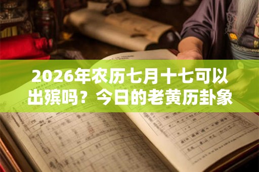 2026年农历七月十七可以出殡吗？今日的老黄历卦象如何？