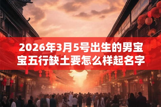 2026年3月5号出生的男宝宝五行缺土要怎么样起名字 2026年3月5号出生的男宝宝五行缺土要怎么样起名字