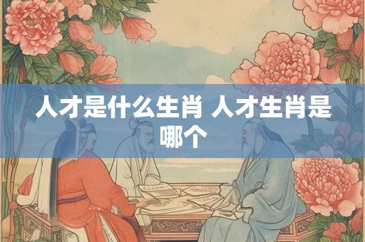 人才是什么生肖 人才生肖是哪个