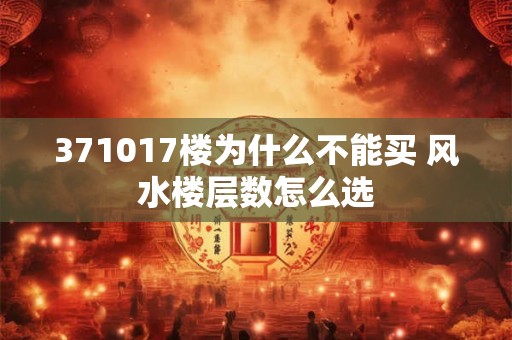 371017楼为什么不能买 风水楼层数怎么选 371017楼为什么不能买 风水楼层数怎么选