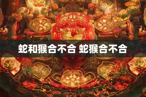 蛇和猴合不合 蛇猴合不合