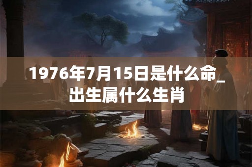 1976年7月15日是什么命_出生属什么生肖