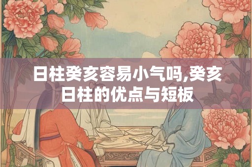 日柱癸亥容易小气吗,癸亥日柱的优点与短板 日柱癸亥容易小气吗,癸亥日柱的优点与短板