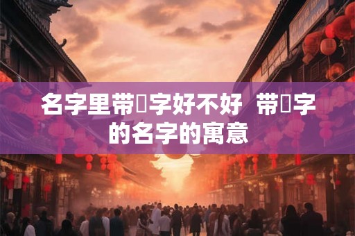 名字里带垚字好不好  带垚字的名字的寓意