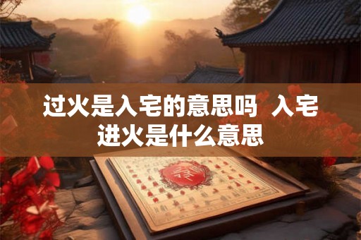 过火是入宅的意思吗  入宅进火是什么意思
