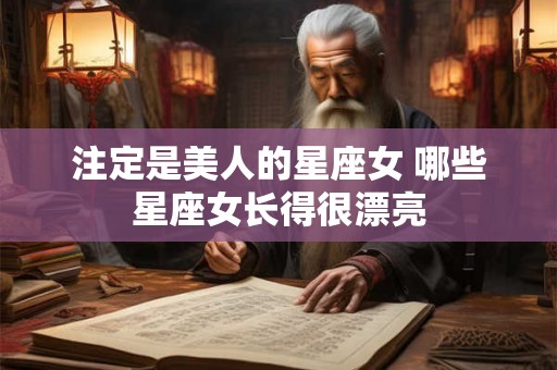 注定是美人的星座女 哪些星座女长得很漂亮 注定是美人的星座女 哪些星座女长得很漂亮