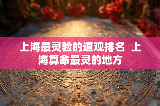 上海最灵验的道观排名  上海算命最灵的地方