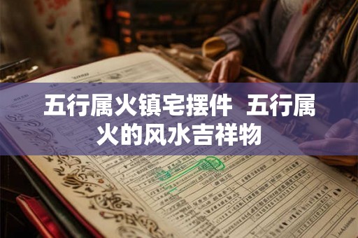 五行属火镇宅摆件  五行属火的风水吉祥物