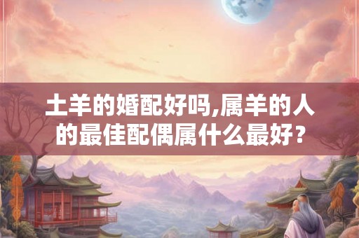 土羊的婚配好吗,属羊的人的最佳配偶属什么最好？