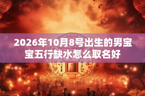 2026年10月8号出生的男宝宝五行缺水怎么取名好