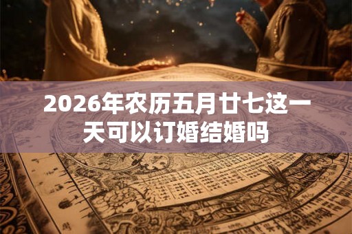 2026年农历五月廿七这一天可以订婚结婚吗