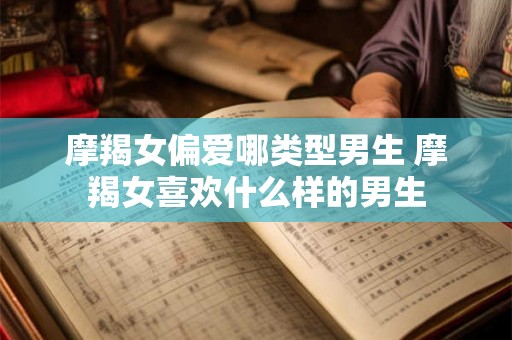 摩羯女偏爱哪类型男生 摩羯女喜欢什么样的男生