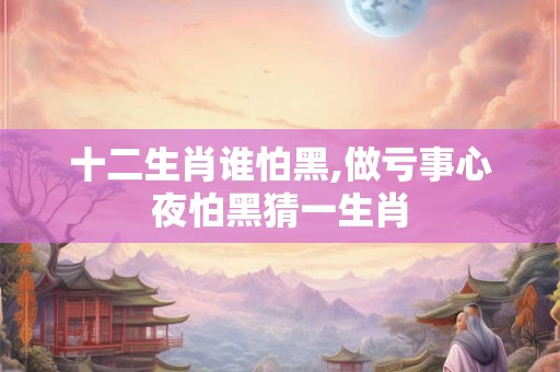 十二生肖谁怕黑,做亏事心夜怕黑猜一生肖 十二生肖谁怕黑,做亏事心夜怕黑猜一生肖