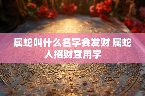 属蛇叫什么名字会发财 属蛇人招财宜用字
