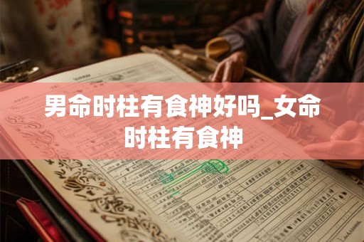 男命时柱有食神好吗_女命时柱有食神