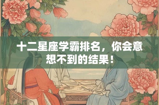 十二星座学霸排名,你会意想不到的结果! 十二星座学霸排名,你会意想不到的结果!