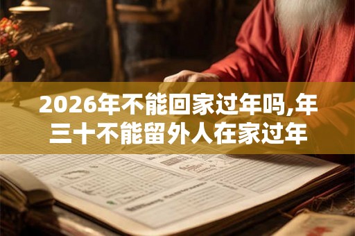 2026年不能回家过年吗,年三十不能留外人在家过年 2026年不能回家过年吗,年三十不能留外人在家过年