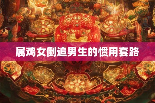 属鸡女倒追男生的惯用套路