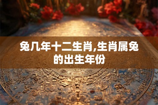 兔几年十二生肖,生肖属兔的出生年份