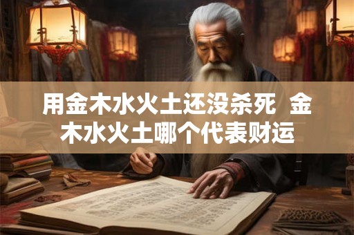 用金木水火土还没杀死  金木水火土哪个代表财运