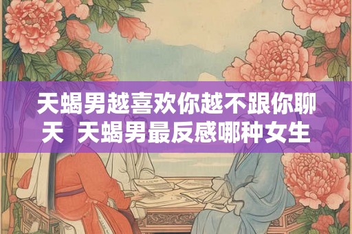 天蝎男越喜欢你越不跟你聊天  天蝎男最反感哪种女生