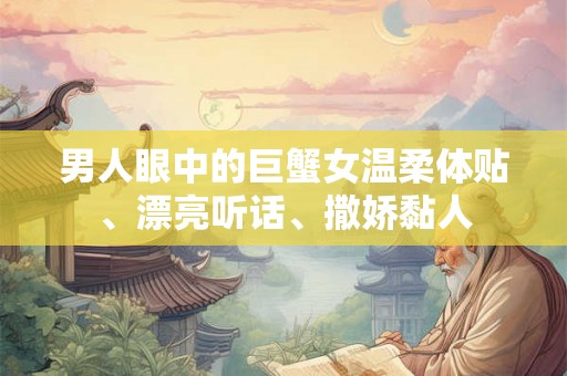 男人眼中的巨蟹女温柔体贴、漂亮听话、撒娇黏人