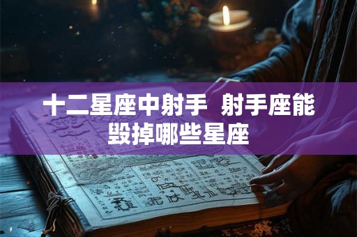 十二星座中射手  射手座能毁掉哪些星座
