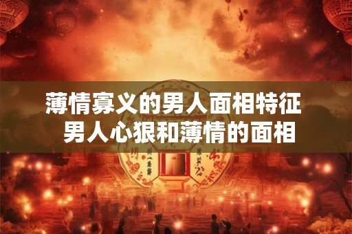 薄情寡义的男人面相特征 男人心狠和薄情的面相 薄情寡义的男人面相特征 男人心狠和薄情的面相