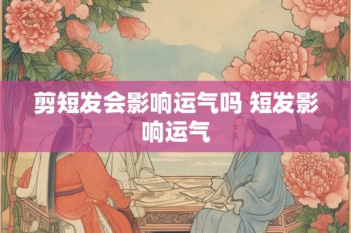 剪短发会影响运气吗 短发影响运气