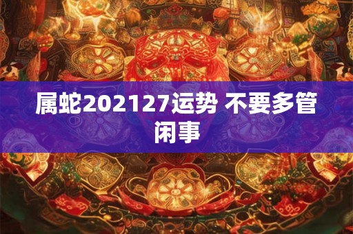 属蛇202127运势 不要多管闲事 属蛇202127运势 不要多管闲事