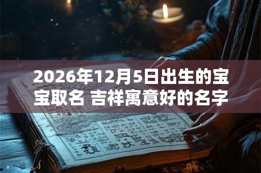 2026年12月5日出生的宝宝取名 吉祥寓意好的名字