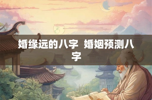 婚缘远的八字  婚姻预测八字
