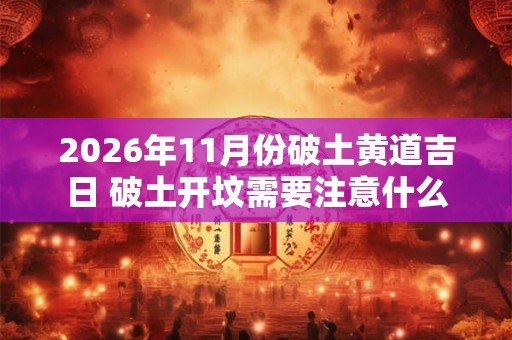 2026年11月份破土黄道吉日 破土开坟需要注意什么