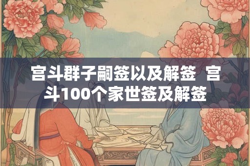 宫斗群子嗣签以及解签 宫斗100个家世签及解签 宫斗群子嗣签以及解签 宫斗100个家世签及解签