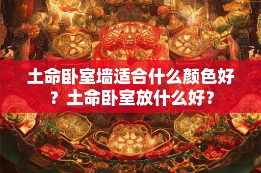 土命卧室墙适合什么颜色好？土命卧室放什么好？