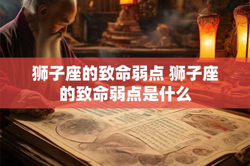 狮子座的致命弱点 狮子座的致命弱点是什么