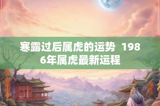 寒露过后属虎的运势 1986年属虎最新运程 寒露过后属虎的运势 1986年属虎最新运程