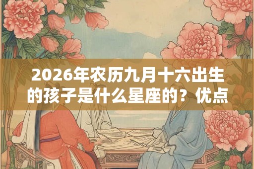 2026年农历九月十六出生的孩子是什么星座的？优点和缺点分别是什么？