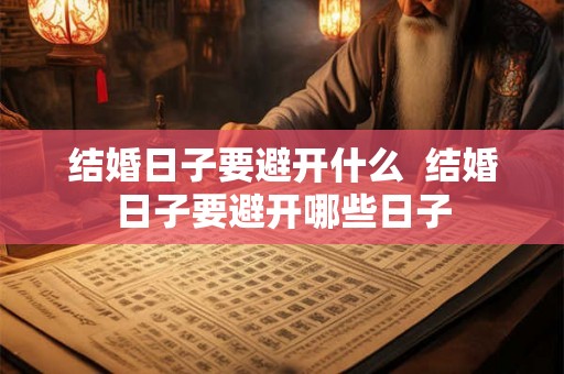 结婚日子要避开什么 结婚日子要避开哪些日子 结婚日子要避开什么 结婚日子要避开哪些日子