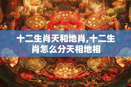 十二生肖天和地肖,十二生肖怎么分天相地相
