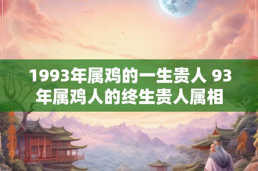 1993年属鸡的一生贵人 93年属鸡人的终生贵人属相