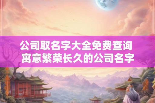 公司取名字大全免费查询 寓意繁荣长久的公司名字