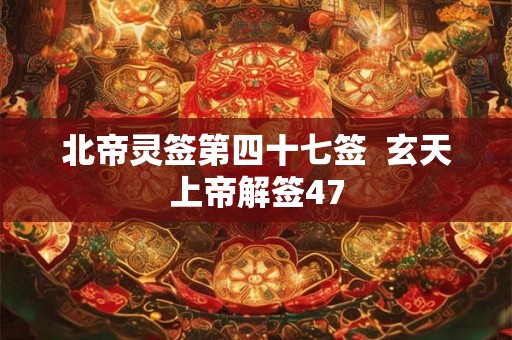 北帝灵签第四十七签  玄天上帝解签47