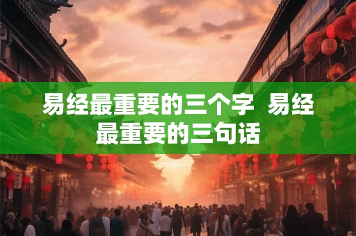 易经最重要的三个字  易经最重要的三句话