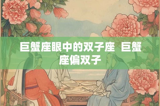 巨蟹座眼中的双子座  巨蟹座偏双子