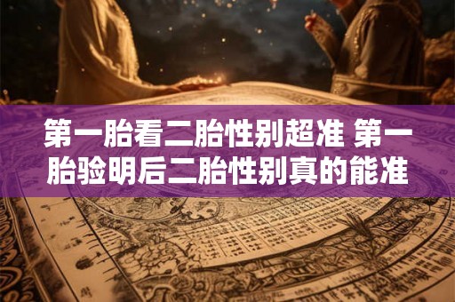 第一胎看二胎性别超准 第一胎验明后二胎性别真的能准吗