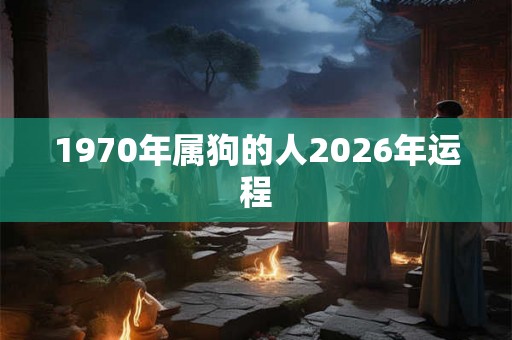 1970年属狗的人2026年运程 1970年属狗的人2026年运程