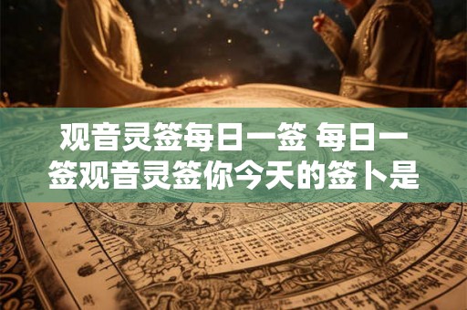 观音灵签每日一签 每日一签观音灵签你今天的签卜是什么