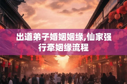 出道弟子婚姻姻缘,仙家强行牵姻缘流程