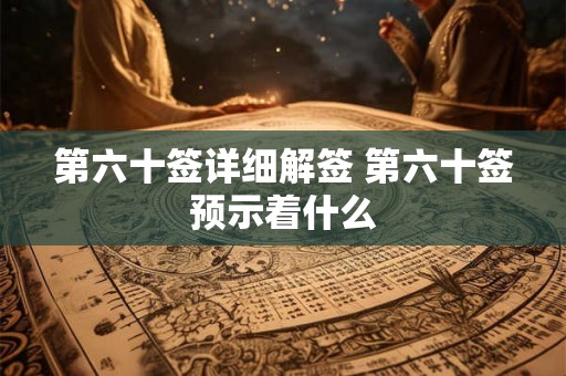 第六十签详细解签 第六十签预示着什么 第六十签详细解签 第六十签预示着什么